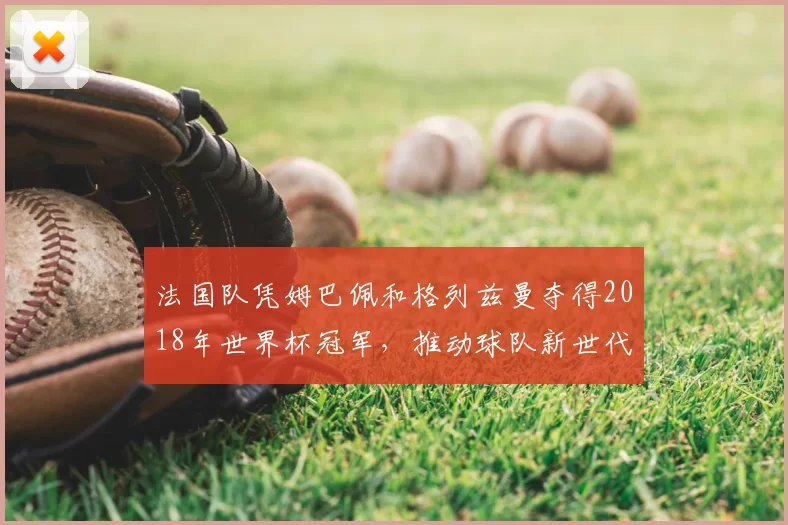 法国队凭姆巴佩和格列兹曼夺得2018年世界杯冠军，推动球队新世代崛起