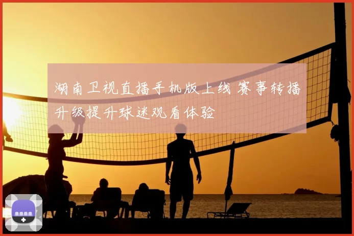 湖南卫视直播手机版上线 赛事转播升级提升球迷观看体验