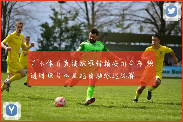 广东体育直播欧冠转播安排公布 频道时段与回放指南助球迷观赛
