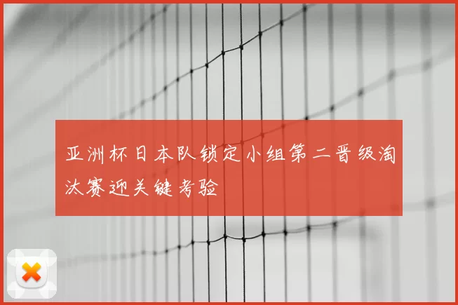 亚洲杯日本队锁定小组第二晋级淘汰赛迎关键考验