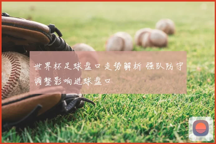 世界杯足球盘口走势解析 强队防守调整影响进球盘口