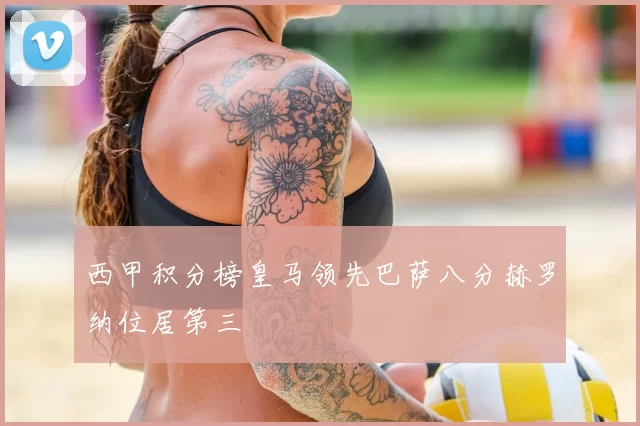 西甲积分榜皇马领先巴萨八分赫罗纳位居第三
