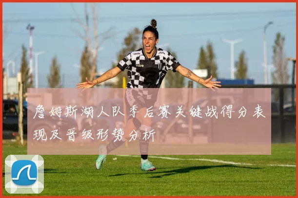 詹姆斯湖人队季后赛关键战得分表现及晋级形势分析