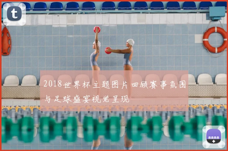 2018世界杯主题图片回顾赛事氛围与足球盛宴视觉呈现