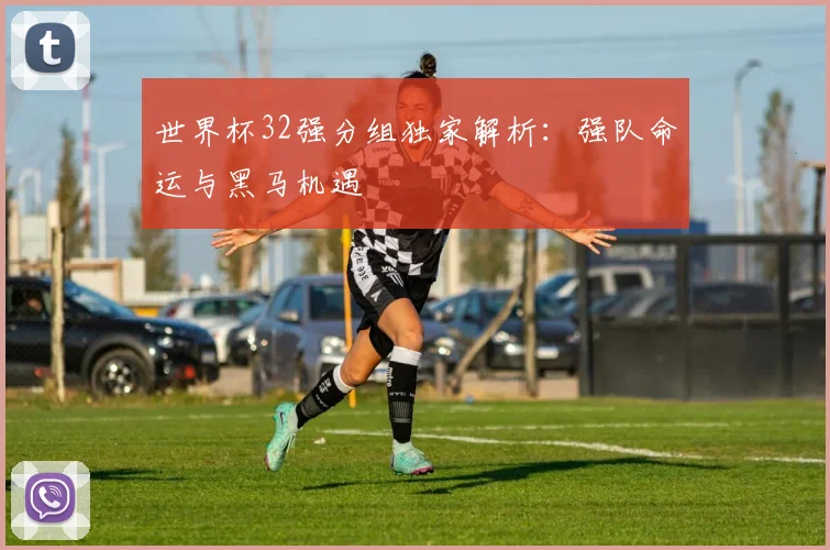 世界杯32强分组独家解析：强队命运与黑马机遇