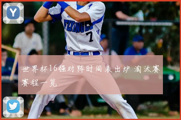 世界杯16强对阵时间表出炉 淘汰赛赛程一览