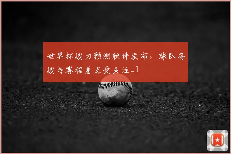 世界杯战力预测软件发布，球队备战与赛程看点受关注_1