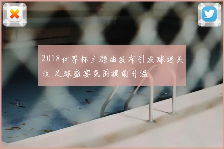2018世界杯主题曲发布引发球迷关注 足球盛宴氛围提前升温