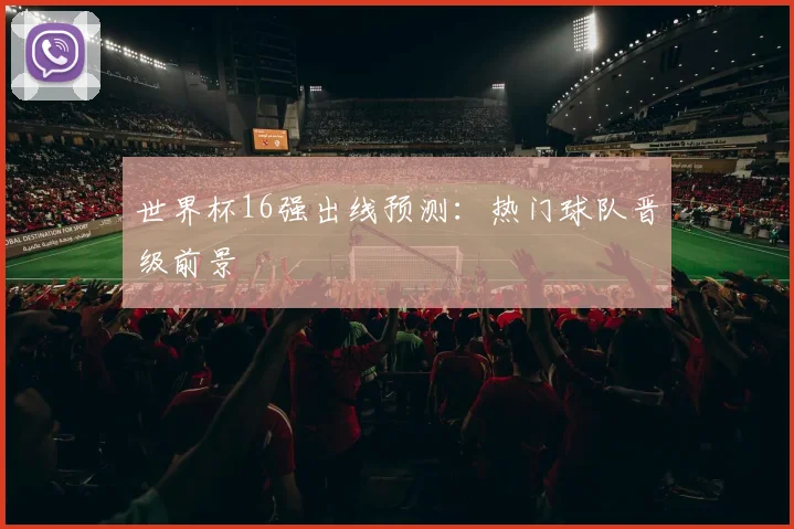 世界杯16强出线预测:热门球队晋级前景