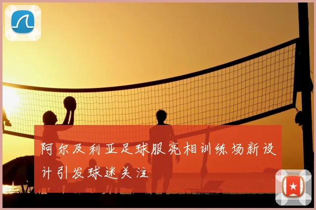 阿尔及利亚足球服亮相训练场新设计引发球迷关注