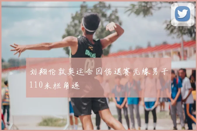刘翔伦敦奥运会因伤退赛无缘男子110米栏角逐