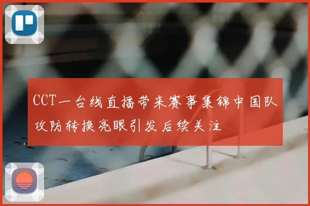 CCT一台线直播带来赛事集锦中国队攻防转换亮眼引发后续关注