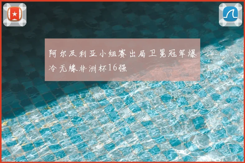 阿尔及利亚小组赛出局卫冕冠军爆冷无缘非洲杯16强