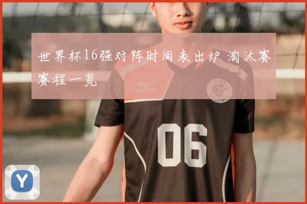 世界杯16强对阵时间表出炉 淘汰赛赛程一览