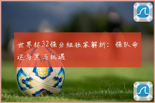 世界杯32强分组独家解析：强队命运与黑马机遇