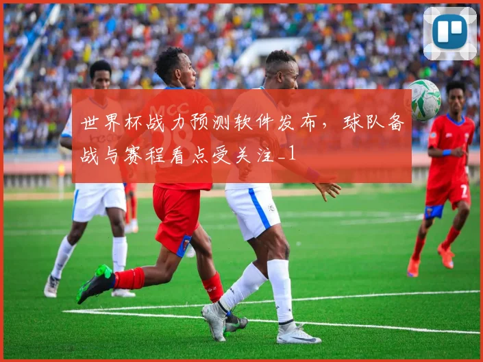 世界杯战力预测软件发布，球队备战与赛程看点受关注_1