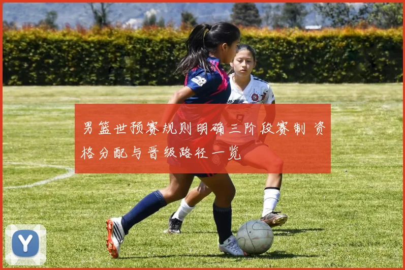 男篮世预赛规则明确三阶段赛制 资格分配与晋级路径一览