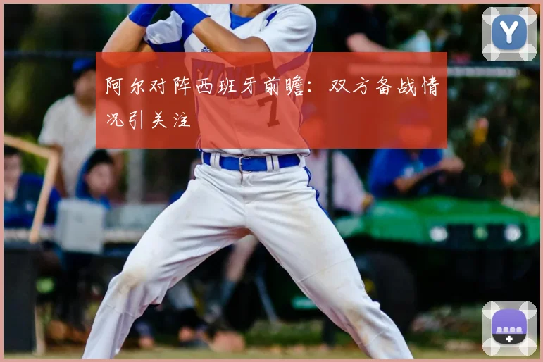 阿尔对阵西班牙前瞻：双方备战情况引关注