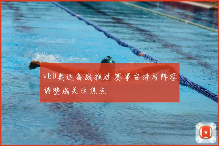 vb0奥运备战推进 赛事安排与阵容调整成关注焦点