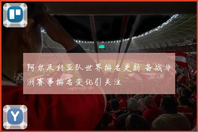 阿尔及利亚队世界排名更新 备战非洲赛事排名变化引关注