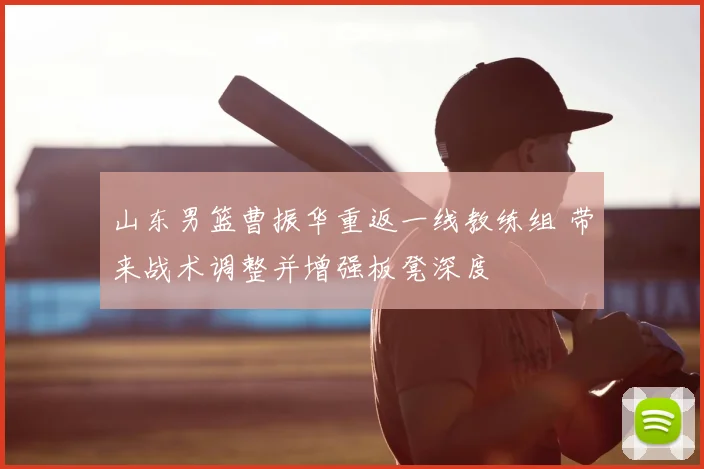 山东男篮曹振华重返一线教练组 带来战术调整并增强板凳深度