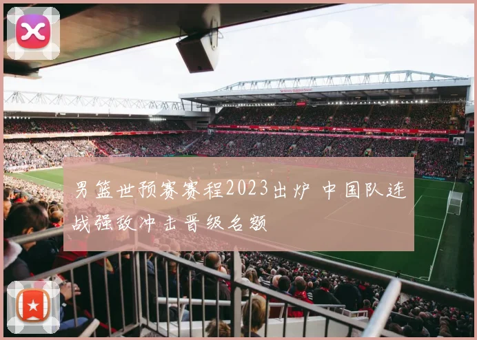 男篮世预赛赛程2023出炉 中国队连战强敌冲击晋级名额