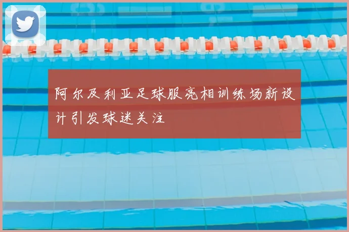 阿尔及利亚足球服亮相训练场新设计引发球迷关注